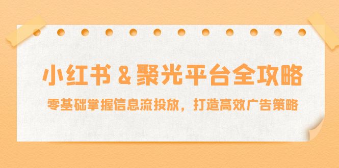 小红薯&聚光平台全攻略：零基础掌握信息流投放，打造高效广告策略-云创网