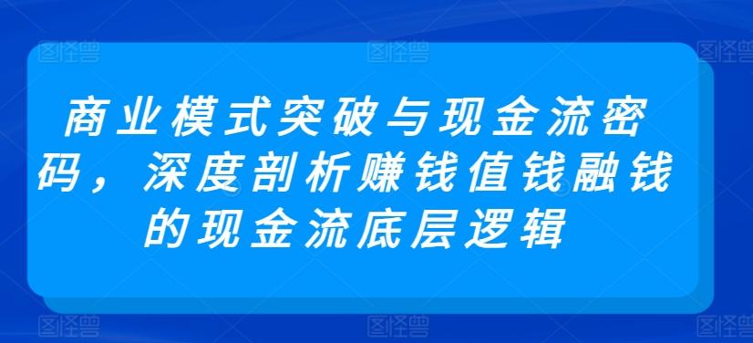 商业模式突破与现金流密码，深度剖析赚钱值钱融钱的现金流底层逻辑-云创网