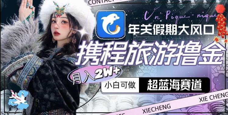 年关假期大风口，携程旅游撸金，超蓝海赛道,月入2w+【揭秘】-云创网