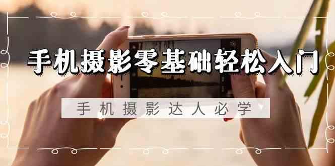手机摄影零基础轻松入门-手机摄影达人必学，不限手机品牌(无水印课程)-云创网