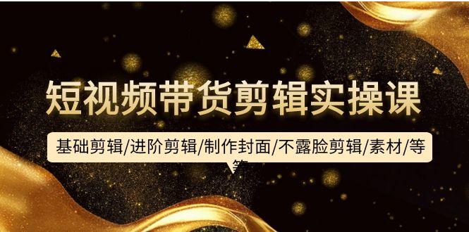 (9887期)短视频带货剪辑实操课：基础剪辑/进阶剪辑/制作封面/不露脸剪辑/素材/等等-云创网