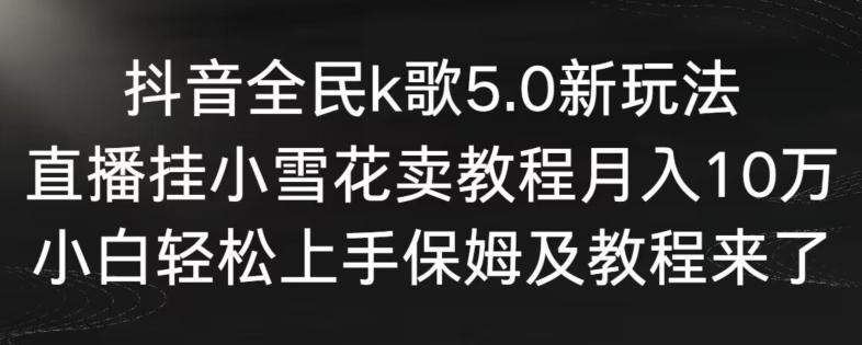 抖音全民k歌5.0新玩法，直播挂小雪花卖教程月入10万，小白轻松上手，保姆及教程来了【揭秘】-云创网