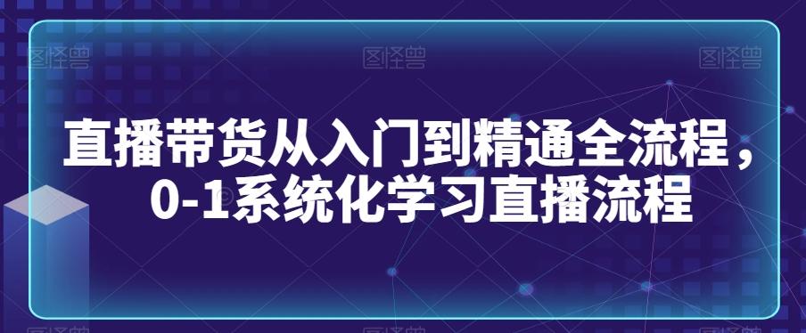 直播带货从入门到精通全流程，0-1系统化学习直播流程-云创网