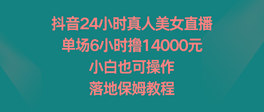 抖音24小时真人美女直播，单场6小时撸14000元，小白也可操作，落地保姆教程-云创网