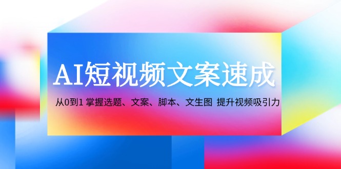 AI短视频文案速成：从0到1 掌握选题、文案、脚本、文生图 提升视频吸引力-云创网