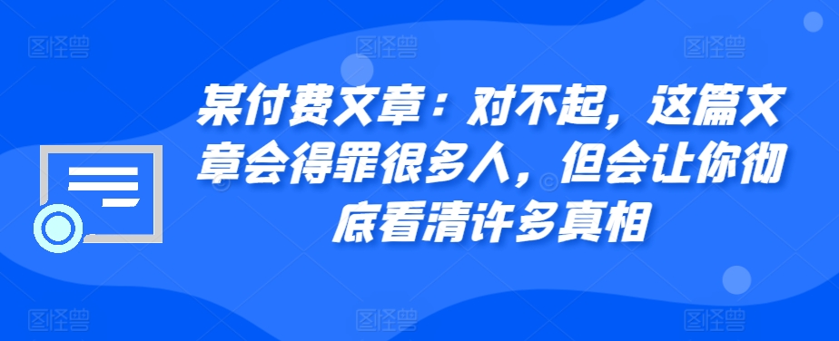 某付费文章：对不起，这篇文章会得罪很多人，但会让你彻底看清许多真相-云创网