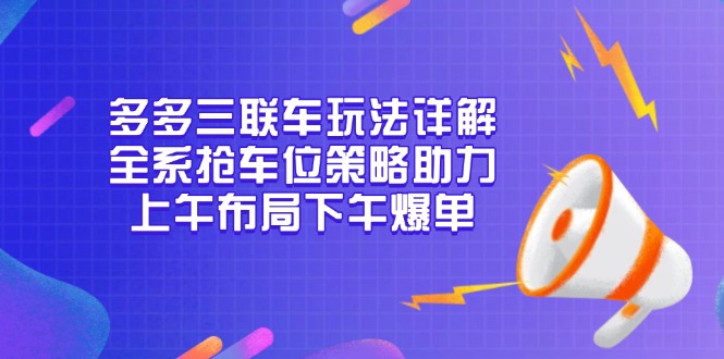 多多三联车玩法详解，全系抢车位策略助力，上午布局下午爆单-云创网