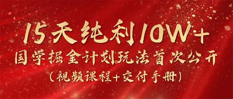 15天纯利10W+，国学掘金计划2024玩法全网首次公开(视频课程+交付手册-云创网