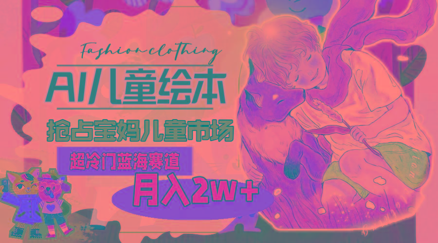 超冷门蓝海赛道，用AI做儿童绘本，抢占宝妈儿童市场，月入2w+(教程+素材-云创网