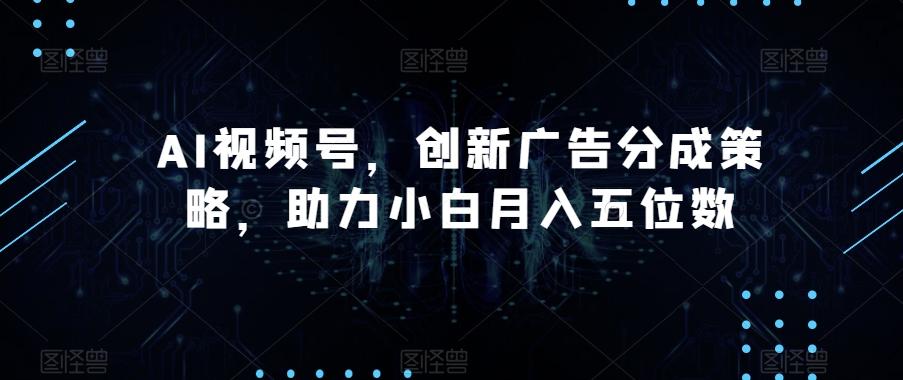 AI视频号，创新广告分成策略，助力小白月入五位数【揭秘】-云创网