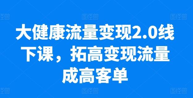 大健康流量变现2.0线下课，​拓高变现流量成高客单，业绩10倍增长，低粉高变现，只讲落地实操-云创网