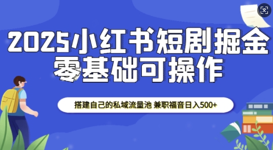 2025小红书短剧掘金，搭建自己的私域流量池，兼职福音日入5张-云创网