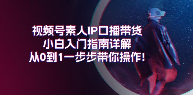 视频号素人IP口播带货小白入门指南详解，从0到1一步步带你操作!-云创网