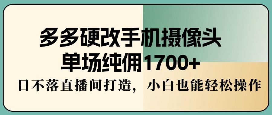 多多硬改手机摄像头，单场纯佣1700+，日不落直播间打造，小白也能轻松操作-云创网