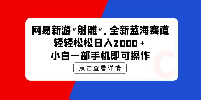 (9936期)网易新游 射雕 全新蓝海赛道，轻松日入2000＋小白一部手机即可操作-云创网