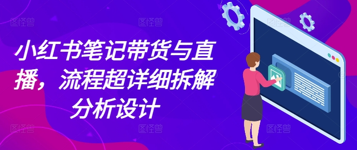 小红书笔记带货与直播，流程超详细拆解分析设计-云创网