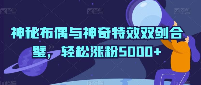 神秘布偶与神奇特效双剑合璧，轻松涨粉5000+【揭秘】-云创网