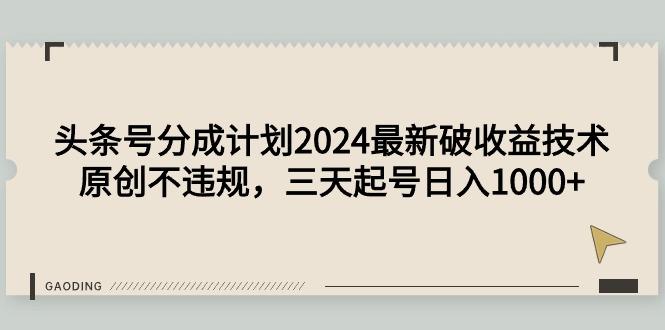 (9455期)头条号分成计划2024最新破收益技术，原创不违规，三天起号日入1000+-云创网
