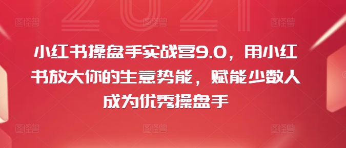 小红书操盘手实战营9.0，用小红书放大你的生意势能，赋能少数人成为优秀操盘手-云创网