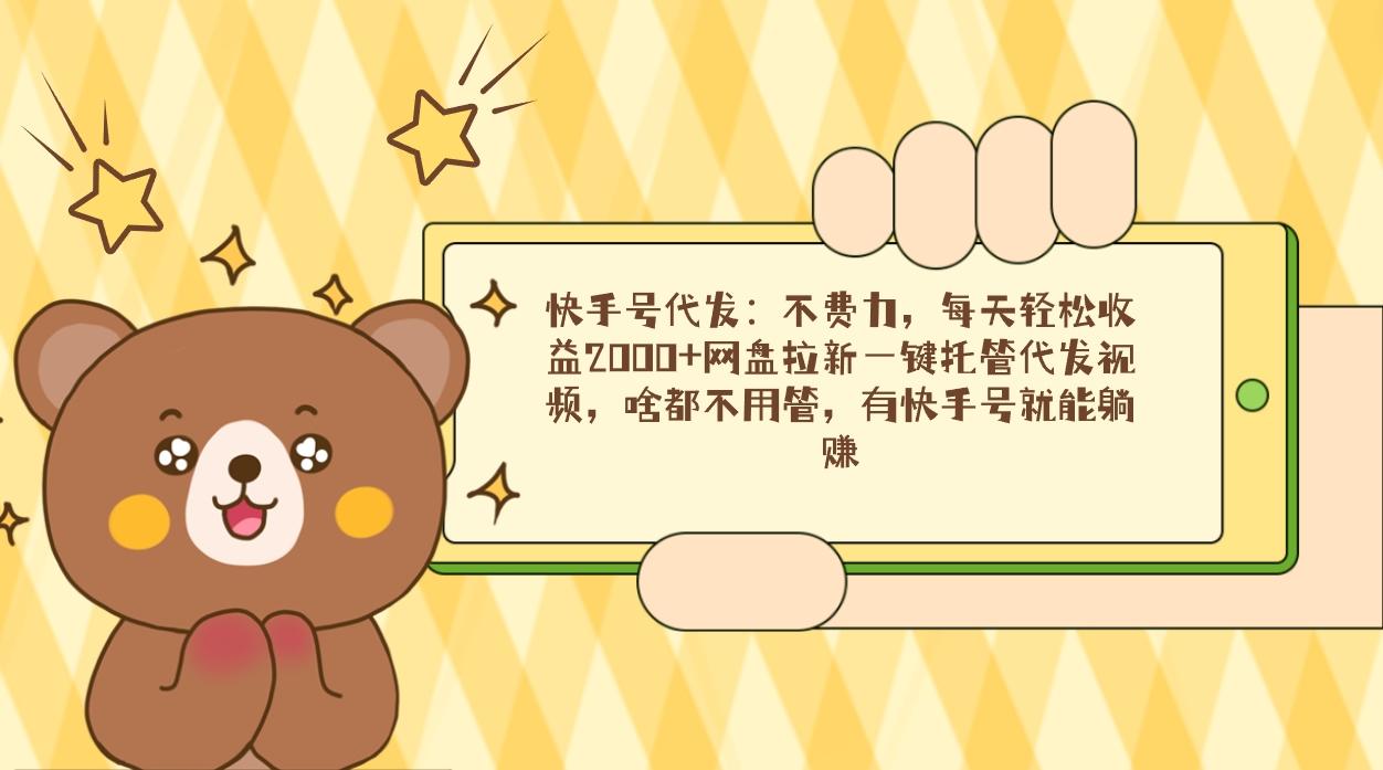 快手号代发：不费力，每天轻松收益2000+网盘拉新一键托管代发视频，啥都...-云创网