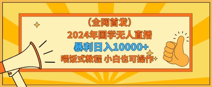 全网首发2024年国学无人直播暴力日入1w，加喂饭式教程，小白也可操作【揭秘】-云创网