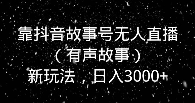 靠抖音故事号无人直播（有声故事）新玩法，日入3000+-云创网