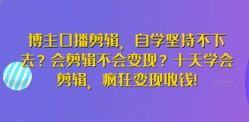 博主口播剪辑，自学坚持不下去？会剪辑不会变现？十天学会剪辑，疯狂变现收钱!-云创网