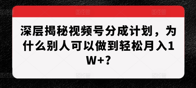 深层揭秘视频号分成计划，为什么别人可以做到轻松月入1W+?-云创网