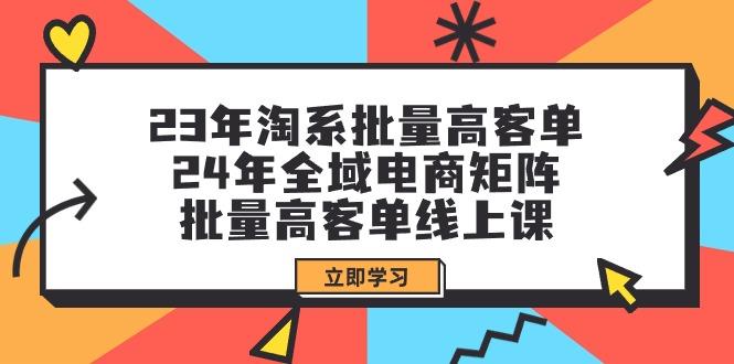 (9636期)23年淘系批量高客单+24年全域电商矩阵，批量高客单线上课(109节课)-云创网