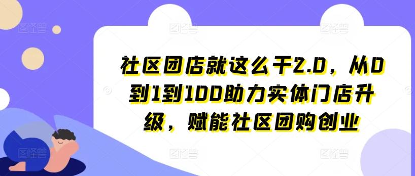社区团店就这么干2.0，从0到1到100助力实体门店升级，赋能社区团购创业-云创网