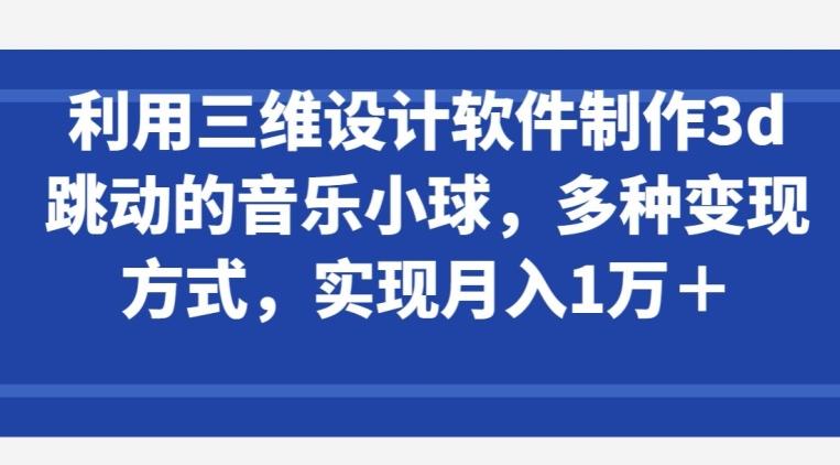 利用三维设计软件制作3d跳动的音乐小球，多种变现方式，实现月入1万+【揭秘】-云创网