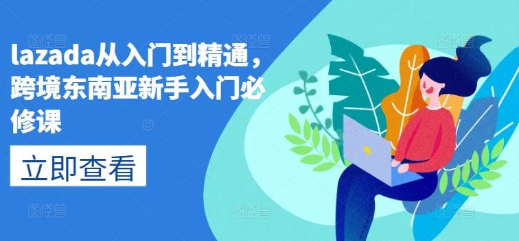 lazada从入门到精通，跨境东南亚新手入门必修课-云创网
