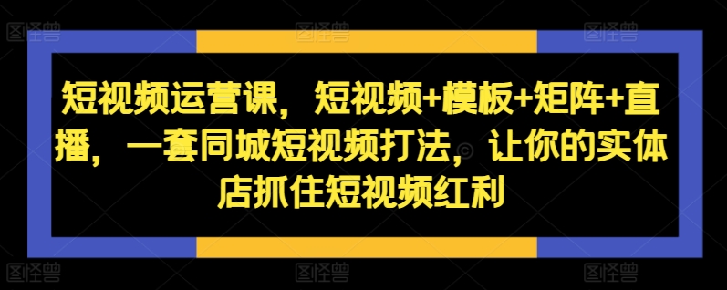 短视频运营课，短视频+模板+矩阵+直播，一套同城短视频打法，让你的实体店抓住短视频红利-云创网