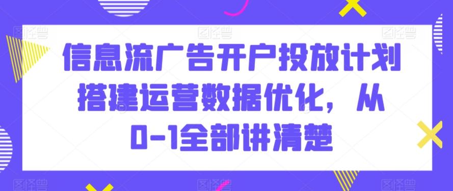 信息流广告开户投放计划搭建运营数据优化，从0-1全部讲清楚-云创网