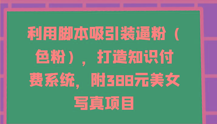 利用脚本吸引装逼粉(色粉)，打造知识付费系统，附388元美女写真项目-云创网