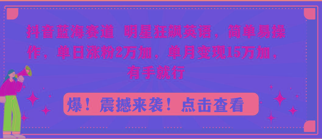 抖音蓝海赛道，明星狂飙英语，简单易操作，单日涨粉2万加，单月变现15万...-云创网
