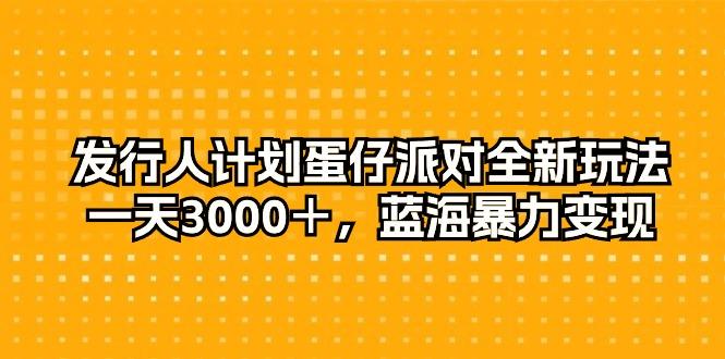 发行人计划蛋仔派对全新玩法，一天3000＋，蓝海暴力变现-云创网