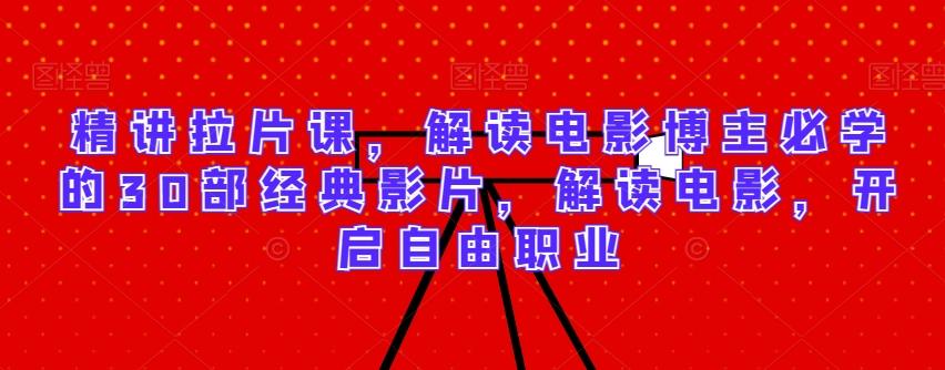 精讲拉片课，解读电影博主必学的30部经典影片，解读电影，开启自由职业-云创网