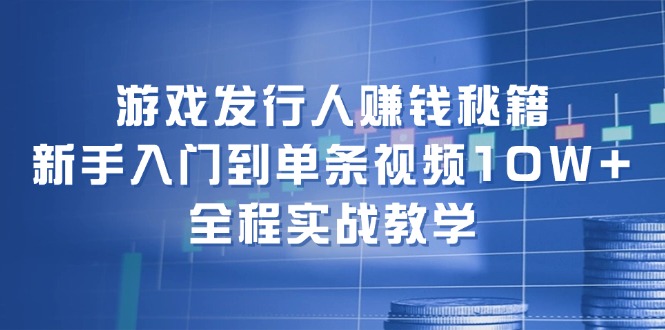 游戏发行人赚钱秘籍：新手入门到单条视频10W+，全程实战教学-云创网