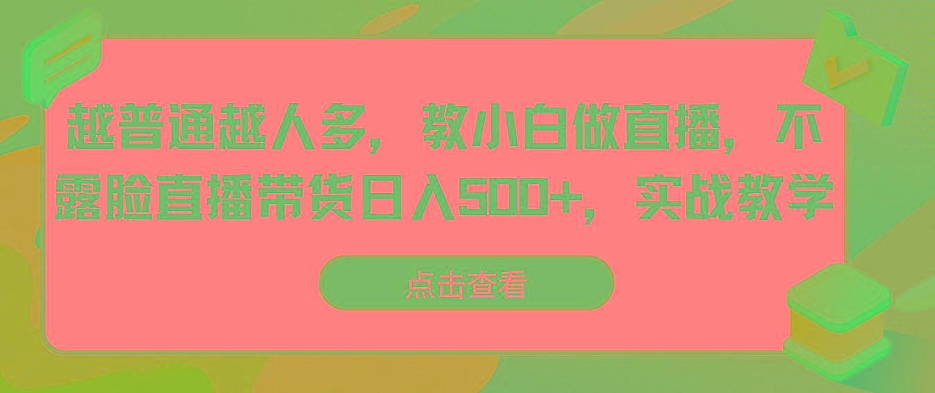 越普通越人多，教小白做直播，不露脸直播带货日入500+，实战教学-云创网