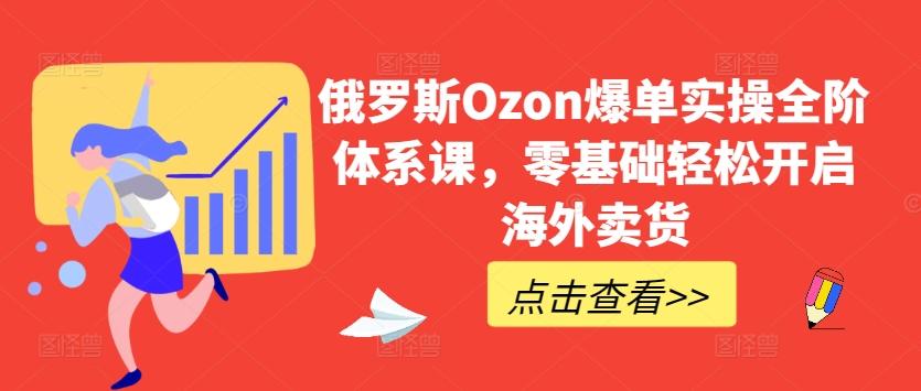 俄罗斯Ozon爆单实操全阶体系课，零基础轻松开启海外卖货-云创网