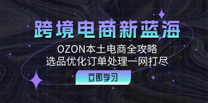 跨境电商新蓝海：OZON本土电商全攻略，选品优化订单处理一网打尽-云创网