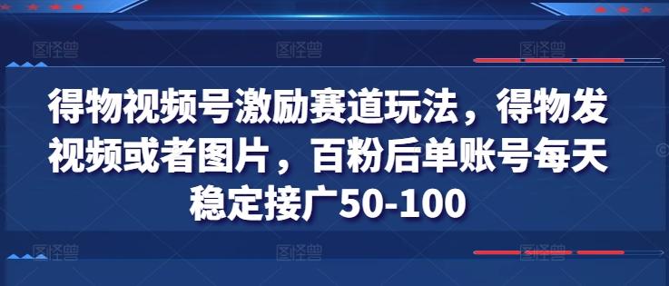 得物视频号激励赛道玩法，得物发视频或者图片，百粉后单账号每天稳定接广50-100-云创网