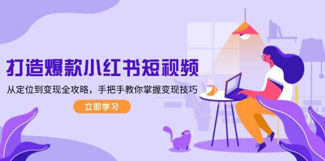 打造爆款小红书短视频，从定位到变现全攻略，手把手教你掌握变现技巧-云创网