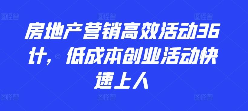 房地产营销高效活动36计，​低成本创业活动快速上人-云创网