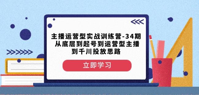 主播运营型实战训练营-第34期从底层到起号到运营型主播到千川投放思路-云创网